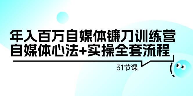 年入百万自媒体镰刀训练营：自媒体心法+实操全套流程（31节课）去创吧-网创项目资源站-副业项目-创业项目-搞钱项目黑蛋搞钱