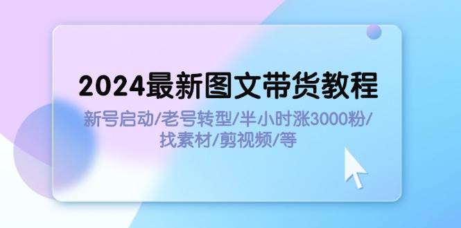 2024最新图文带货教程：新号启动/老号转型/半小时涨3000粉/找素材/剪辑去创吧-网创项目资源站-副业项目-创业项目-搞钱项目黑蛋搞钱