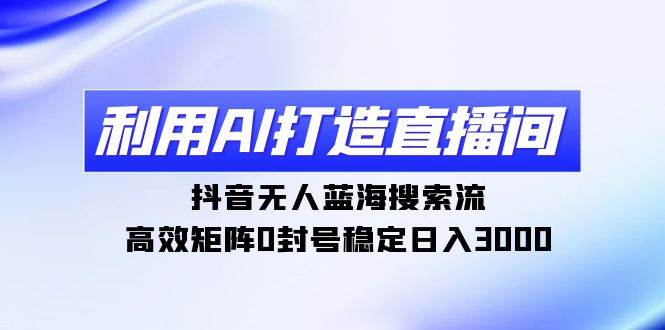 利用AI打造直播间，抖音无人蓝海搜索流，高效矩阵0封号稳定日入3000去创吧-网创项目资源站-副业项目-创业项目-搞钱项目黑蛋搞钱