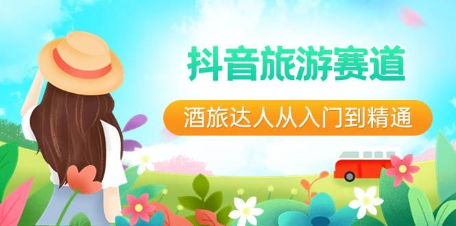 抖音旅游赛道酒 旅达人从入门到精通：直播+短视频+旅游  未来5年风口去创吧-网创项目资源站-副业项目-创业项目-搞钱项目黑蛋搞钱