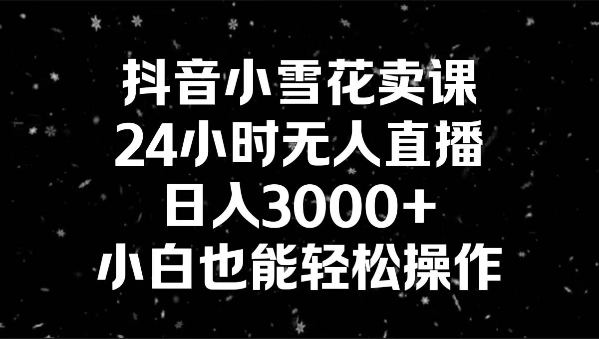 抖音小雪花卖课，24小时无人直播，日入3000+，小白也能轻松操作去创吧-网创项目资源站-副业项目-创业项目-搞钱项目黑蛋搞钱