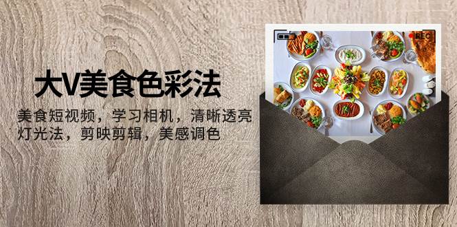 大V-美食色彩法，美食短视频 学习相机 清晰透亮灯光法 剪映剪辑 美感调色去创吧-网创项目资源站-副业项目-创业项目-搞钱项目黑蛋搞钱