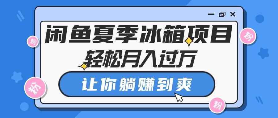 闲鱼夏季冰箱项目，轻松月入过万，让你躺赚到爽去创吧-网创项目资源站-副业项目-创业项目-搞钱项目黑蛋搞钱