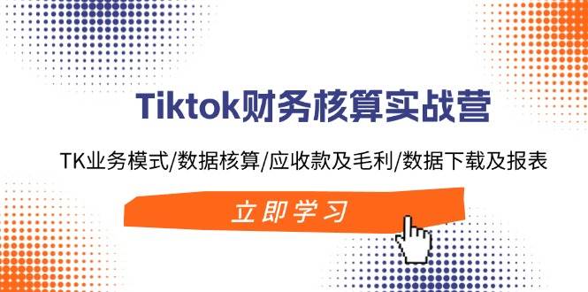 Tiktok财务核算实战营：TK业务模式/数据核算/应收款及毛利/数据下载及报表去创吧-网创项目资源站-副业项目-创业项目-搞钱项目黑蛋搞钱