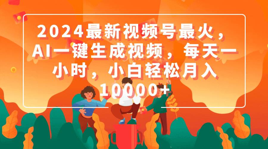 2024最新视频号最火，AI一键生成视频，每天一小时，小白轻松月入10000+去创吧-网创项目资源站-副业项目-创业项目-搞钱项目黑蛋搞钱