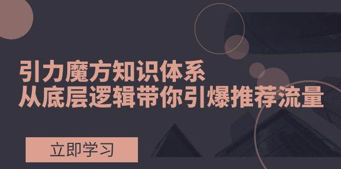 引力魔方知识体系，从底层逻辑带你引爆荐推流量！去创吧-网创项目资源站-副业项目-创业项目-搞钱项目黑蛋搞钱