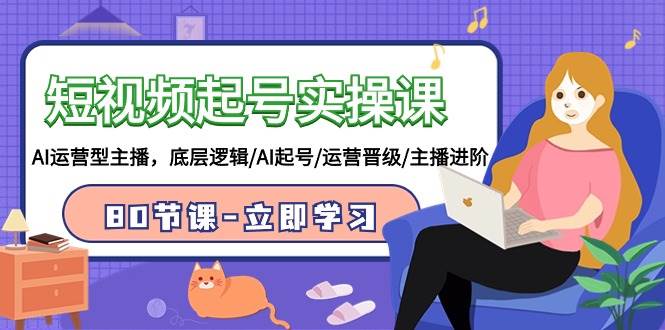 短视频起号实操课，AI运营型主播，底层逻辑/AI起号/运营晋级/主播进阶/80节去创吧-网创项目资源站-副业项目-创业项目-搞钱项目黑蛋搞钱