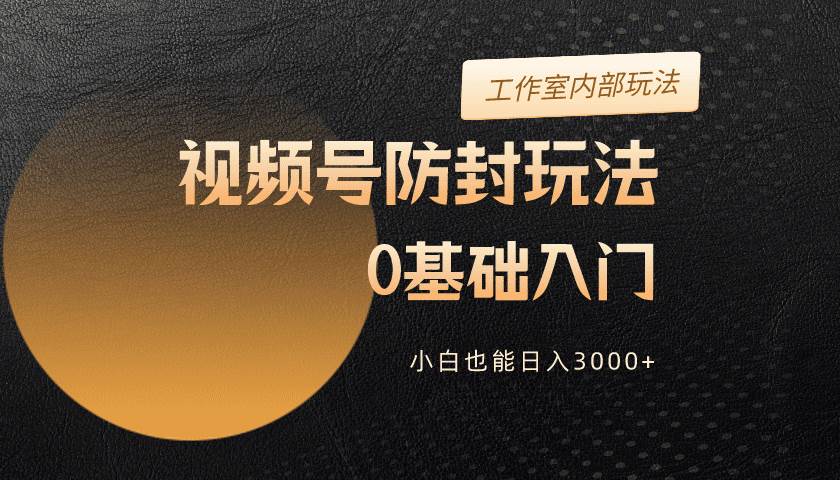 2024视频号升级防封玩法，零基础入门，小白也能日入3000+去创吧-网创项目资源站-副业项目-创业项目-搞钱项目黑蛋搞钱