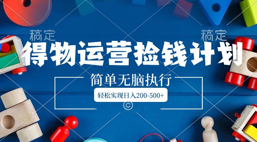 得物运营捡钱计划，简单无脑执行，轻松实现日入200-500+去创吧-网创项目资源站-副业项目-创业项目-搞钱项目黑蛋搞钱