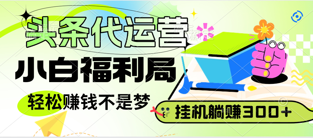 头条号托管躺赚项目，小白福利局，每天十分钟，收益几百块去创吧-网创项目资源站-副业项目-创业项目-搞钱项目黑蛋搞钱