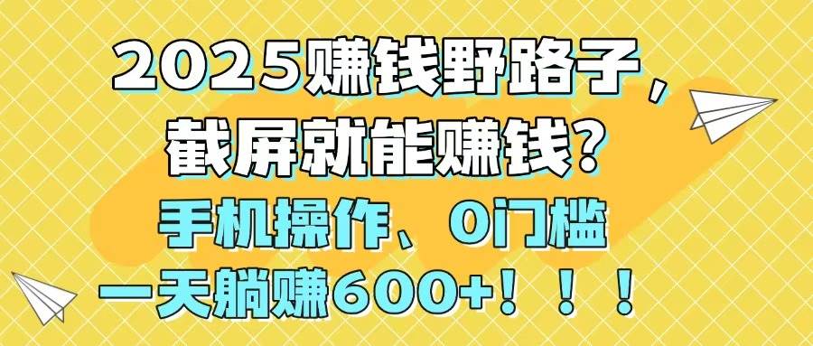 2025赚钱野路子，截屏就能赚钱？手机操作0门槛，一天躺赚600+去创吧-网创项目资源站-副业项目-创业项目-搞钱项目黑蛋搞钱