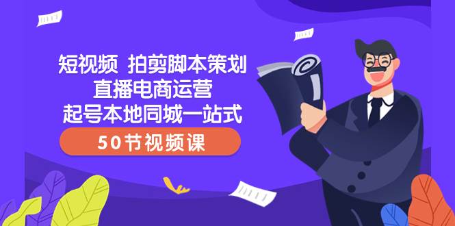 短视频 拍剪脚本策划直播电商运营起号本地同城一站式（50节视频课）去创吧-网创项目资源站-副业项目-创业项目-搞钱项目黑蛋搞钱