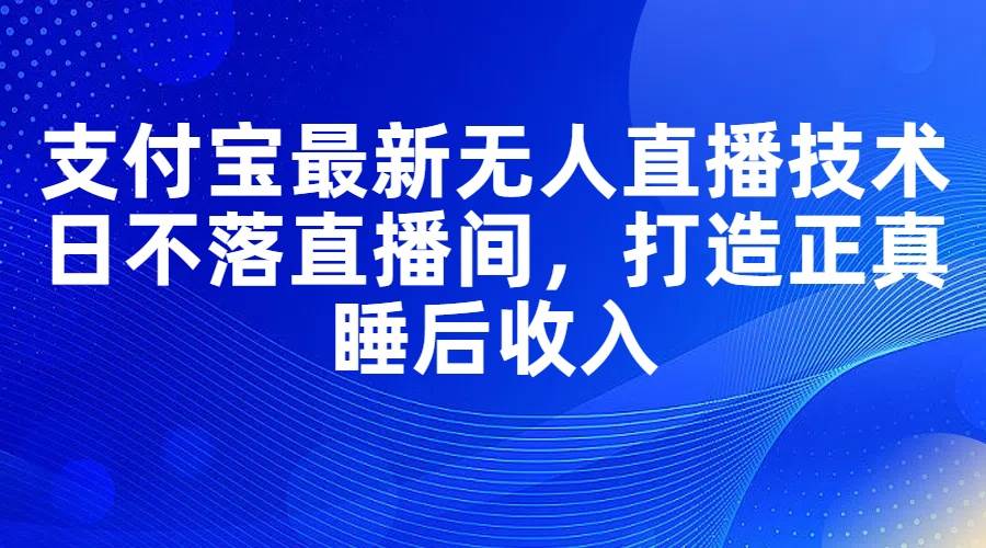 支付宝最新无人直播技术，日不落直播间，打造正真睡后收入去创吧-网创项目资源站-副业项目-创业项目-搞钱项目黑蛋搞钱
