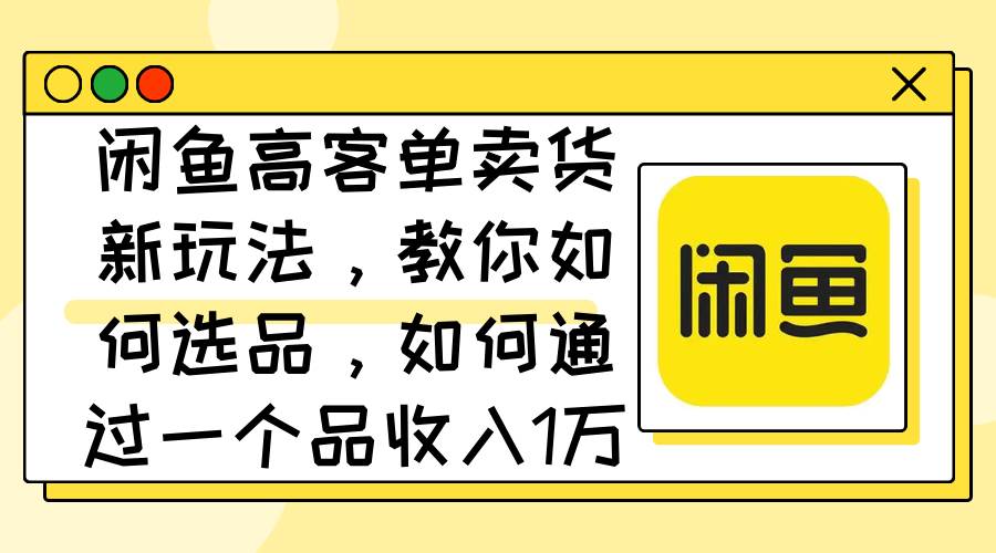 闲鱼高客单卖货新玩法，教你如何选品，如何通过一个品收入1万+去创吧-网创项目资源站-副业项目-创业项目-搞钱项目黑蛋搞钱