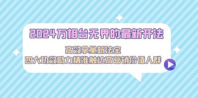 2024万相台无界的最新开法，高效拿量新法宝，四大功效助力精准触达高营…去创吧-网创项目资源站-副业项目-创业项目-搞钱项目黑蛋搞钱