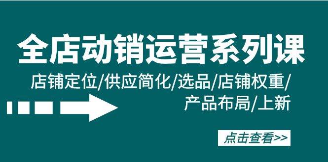 全店·动销运营系列课：店铺定位/供应简化/选品/店铺权重/产品布局/上新去创吧-网创项目资源站-副业项目-创业项目-搞钱项目黑蛋搞钱