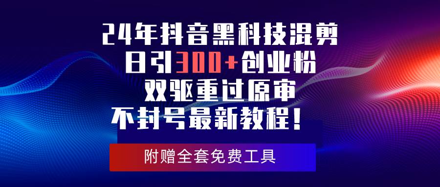 24年抖音黑科技混剪日引300+创业粉，双驱重过原审不封号最新教程！去创吧-网创项目资源站-副业项目-创业项目-搞钱项目黑蛋搞钱