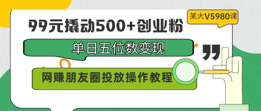 99元撬动500+创业粉，单日五位数变现，网赚朋友圈投放操作教程价值5980！去创吧-网创项目资源站-副业项目-创业项目-搞钱项目黑蛋搞钱