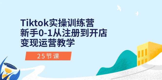 Tiktok实操训练营：新手0-1从注册到开店变现运营教学（25节课）去创吧-网创项目资源站-副业项目-创业项目-搞钱项目黑蛋搞钱
