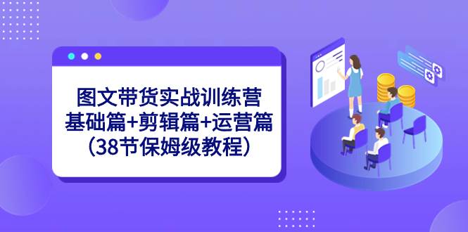 图文带货实战训练营：基础篇+剪辑篇+运营篇（38节保姆级教程）去创吧-网创项目资源站-副业项目-创业项目-搞钱项目黑蛋搞钱