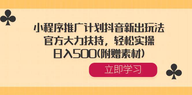 小程序推广计划抖音新出玩法，官方大力扶持，轻松实操，日入500(附赠素材)去创吧-网创项目资源站-副业项目-创业项目-搞钱项目黑蛋搞钱