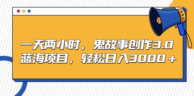 一天两小时，鬼故事创作3.0，蓝海项目，轻松日入3000＋去创吧-网创项目资源站-副业项目-创业项目-搞钱项目黑蛋搞钱