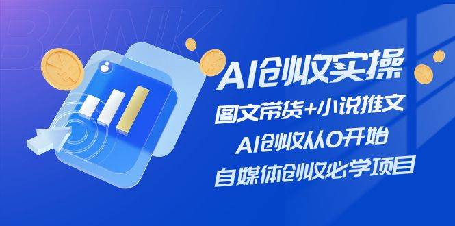 AI创收实操—图文带货+小说推文，AI创收从0开始，自媒体创收必学项目去创吧-网创项目资源站-副业项目-创业项目-搞钱项目黑蛋搞钱