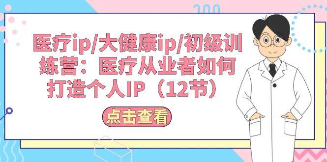 医疗ip/大健康ip/初级训练营：医疗从业者如何打造个人IP（12节）去创吧-网创项目资源站-副业项目-创业项目-搞钱项目黑蛋搞钱
