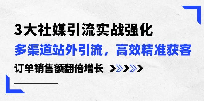 3大社媒引流实操强化，多渠道站外引流/高效精准获客/订单销售额翻倍增长去创吧-网创项目资源站-副业项目-创业项目-搞钱项目黑蛋搞钱