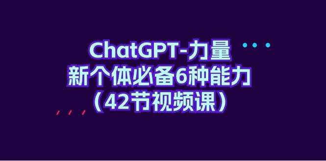 ChatGPT-力量 新个体必备6种能力（42节视频课）去创吧-网创项目资源站-副业项目-创业项目-搞钱项目黑蛋搞钱