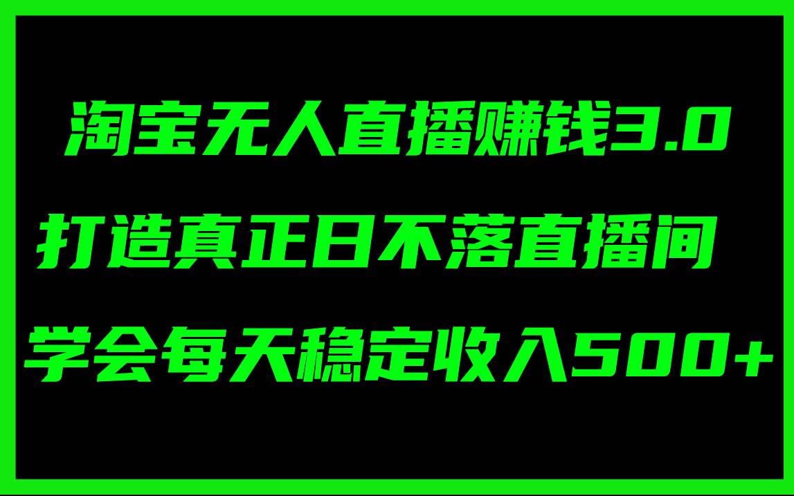淘宝无人直播赚钱3.0，打造真正日不落直播间 ，学会每天稳定收入500+去创吧-网创项目资源站-副业项目-创业项目-搞钱项目黑蛋搞钱