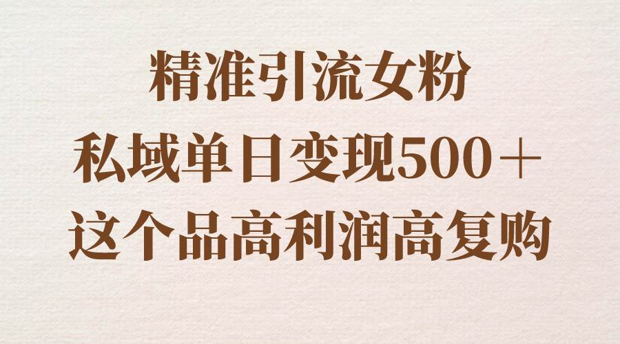 精准引流女粉，私域单日变现500＋，高利润高复购，保姆级实操教程分享去创吧-网创项目资源站-副业项目-创业项目-搞钱项目黑蛋搞钱