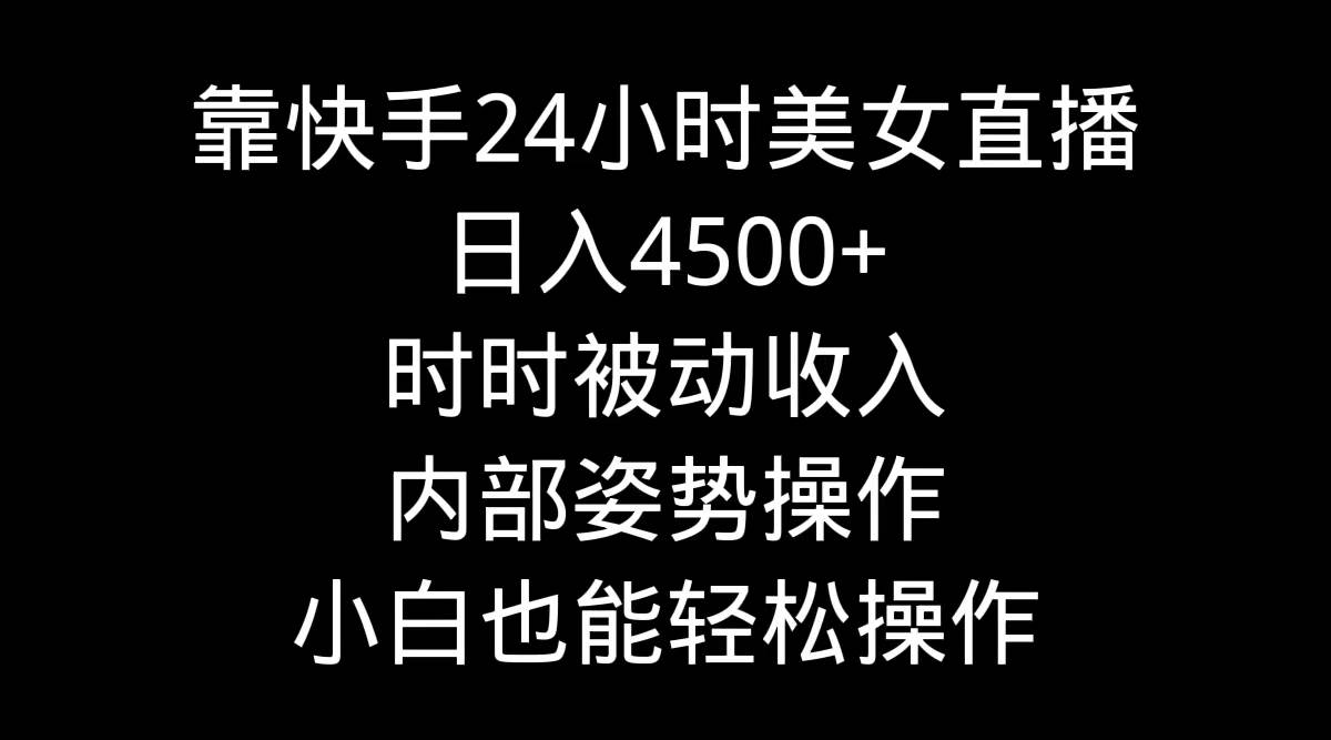 靠快手24小时美女直播，日入4500+，时时被动收入，内部姿势操作，小白也…去创吧-网创项目资源站-副业项目-创业项目-搞钱项目黑蛋搞钱