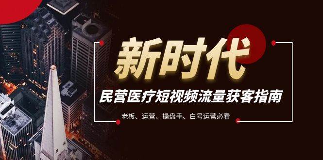 民营医疗-短视频流量获客必备指南，老板、运营、操盘手、白号运营必看去创吧-网创项目资源站-副业项目-创业项目-搞钱项目黑蛋搞钱