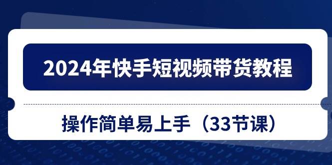 2024年快手短视频带货教程，操作简单易上手（33节课）去创吧-网创项目资源站-副业项目-创业项目-搞钱项目黑蛋搞钱