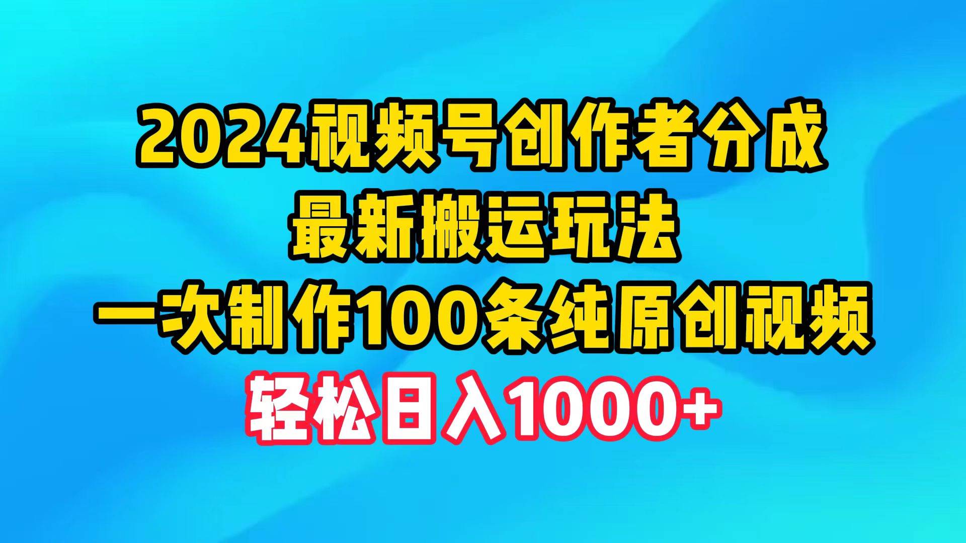 2024视频号创作者分成，最新搬运玩法，一次制作100条纯原创视频，日入1000+去创吧-网创项目资源站-副业项目-创业项目-搞钱项目黑蛋搞钱