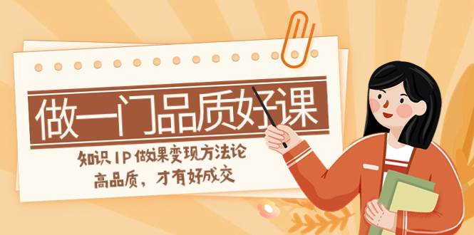 如何做一门·品质好课，知识IP做课变现方法论，高品质，才有好成交（11节）去创吧-网创项目资源站-副业项目-创业项目-搞钱项目黑蛋搞钱