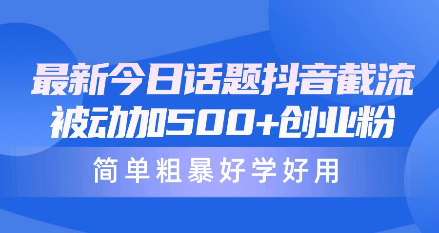 最新今日话题抖音截流，每天被动加500+创业粉，简单粗暴好学好用去创吧-网创项目资源站-副业项目-创业项目-搞钱项目黑蛋搞钱