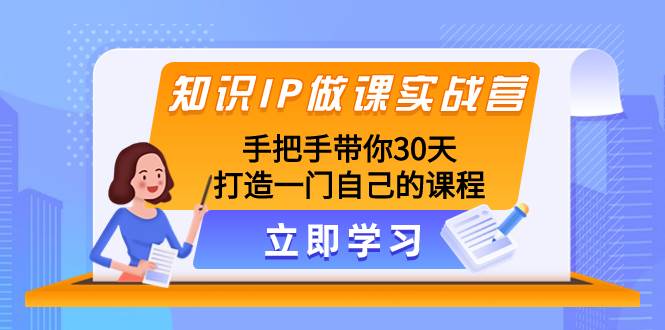 知识IP做课实战营，手把手带你30天打造一门自己的课程去创吧-网创项目资源站-副业项目-创业项目-搞钱项目黑蛋搞钱