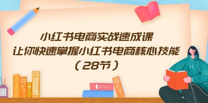 小红书电商实战速成课，让你快速掌握小红书电商核心技能（28节）去创吧-网创项目资源站-副业项目-创业项目-搞钱项目黑蛋搞钱