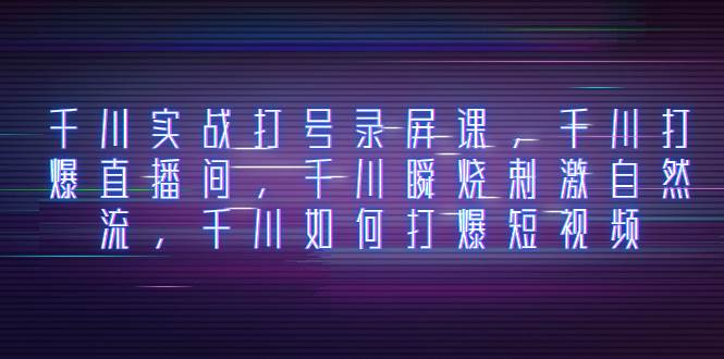 千川实战打号录屏课，千川打爆直播间，千川瞬烧刺激自然流，千川如何打爆短视频去创吧-网创项目资源站-副业项目-创业项目-搞钱项目黑蛋搞钱