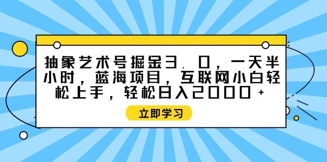 抽象艺术号掘金3.0，一天半小时 ，蓝海项目， 互联网小白轻松上手，轻松…去创吧-网创项目资源站-副业项目-创业项目-搞钱项目黑蛋搞钱