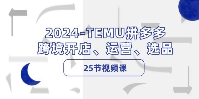 2024-TEMU拼多多·跨境开店、运营、选品（25节视频课）去创吧-网创项目资源站-副业项目-创业项目-搞钱项目黑蛋搞钱