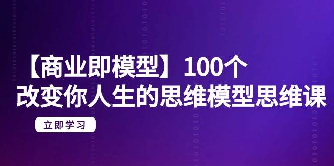 【商业 即模型】100个-改变你人生的思维模型思维课-20节-无水印去创吧-网创项目资源站-副业项目-创业项目-搞钱项目黑蛋搞钱