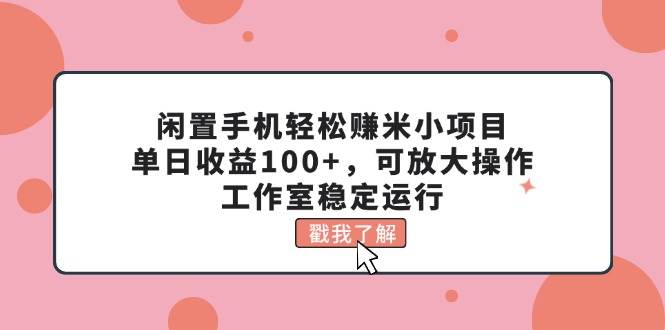 闲置手机轻松赚米小项目，单日收益100+，可放大操作，工作室稳定运行去创吧-网创项目资源站-副业项目-创业项目-搞钱项目黑蛋搞钱