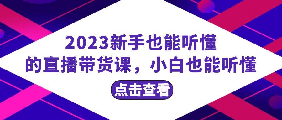 2023新手也能听懂的直播带货课，小白也能听懂，20节完整去创吧-网创项目资源站-副业项目-创业项目-搞钱项目黑蛋搞钱