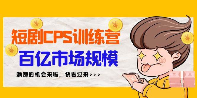 短剧CPS特训营，百亿市场规模，新手可躺赚的项目（35节）去创吧-网创项目资源站-副业项目-创业项目-搞钱项目黑蛋搞钱