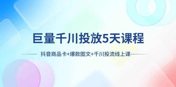 巨量千川投放5天课程：抖音商品卡+爆款图文+千川投流线上课去创吧-网创项目资源站-副业项目-创业项目-搞钱项目黑蛋搞钱