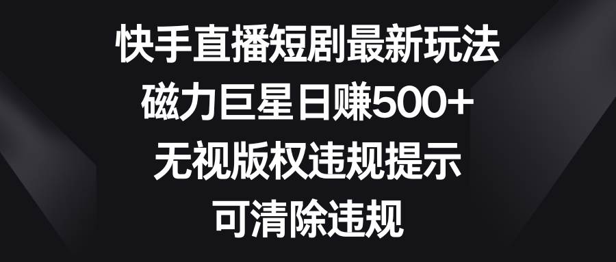 快手直播短剧最新玩法，磁力巨星日赚500+，无视版权违规提示，可清除违规去创吧-网创项目资源站-副业项目-创业项目-搞钱项目黑蛋搞钱