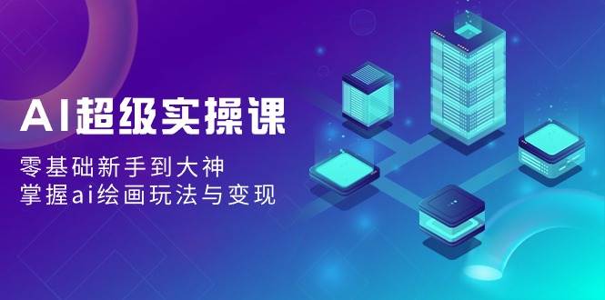 AI超级实操课：零基础新手到大神，掌握ai绘画玩法与变现去创吧-网创项目资源站-副业项目-创业项目-搞钱项目黑蛋搞钱